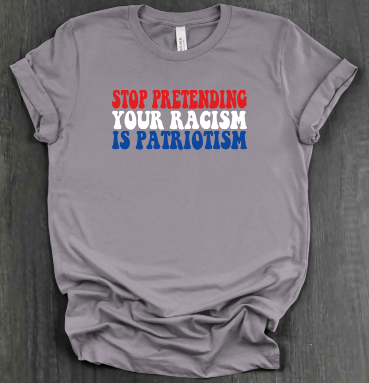 STOP PRETENDING YOUR RACISM IS PATRIOTISM SHIRT