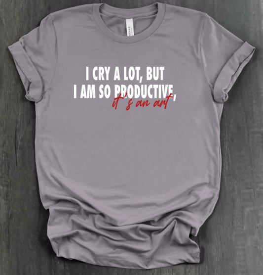 I CRY A LOT, BUT I AM SO PRODUCTIVE, IT’S AN ART SHIRT