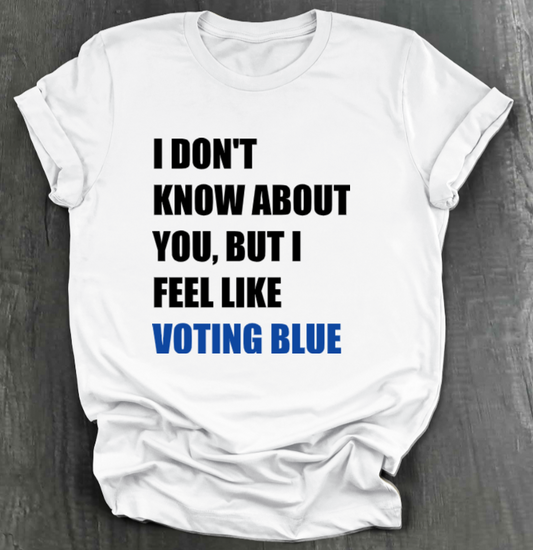 I DON’T KNOW ABOUT YOU BUT I FEEL LIKE VOTING BLUE SHIRT
