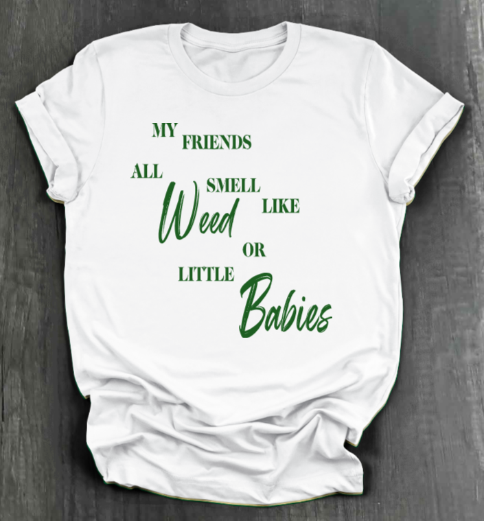 MY FRIENDS ALL SMELL LIKE WEED OR LITTLE BABIES SHIRT