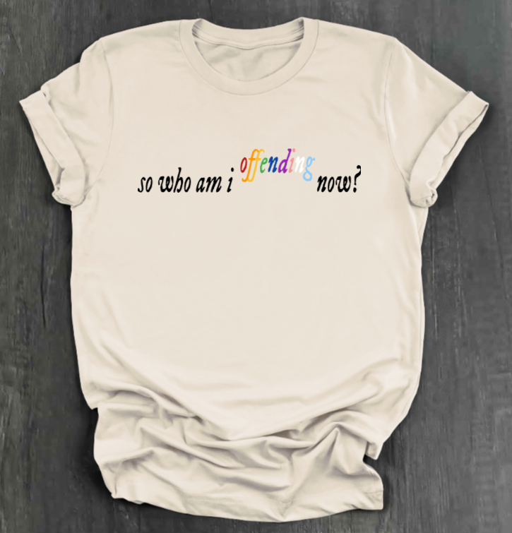 SO WHO AM I OFFENDING NOW? SHIRT