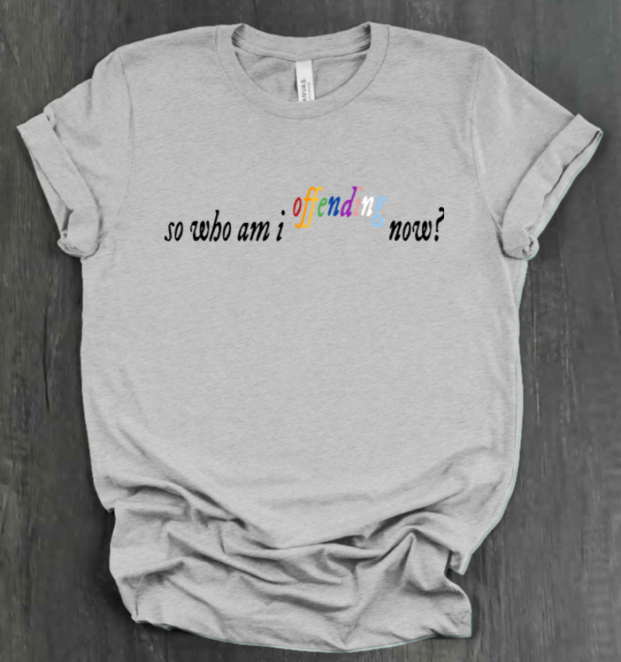 SO WHO AM I OFFENDING NOW? SHIRT