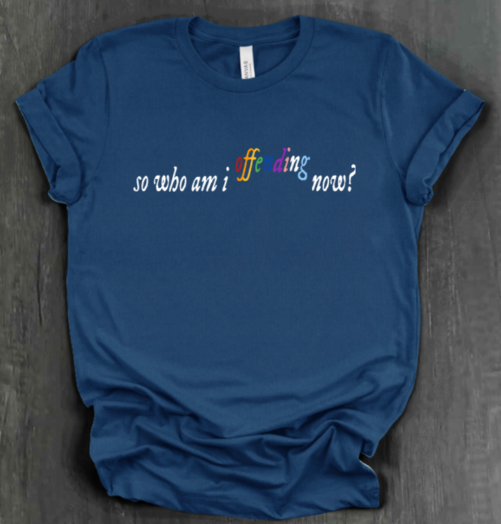 SO WHO AM I OFFENDING NOW? SHIRT