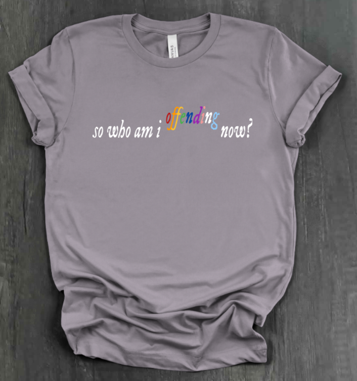 SO WHO AM I OFFENDING NOW? SHIRT