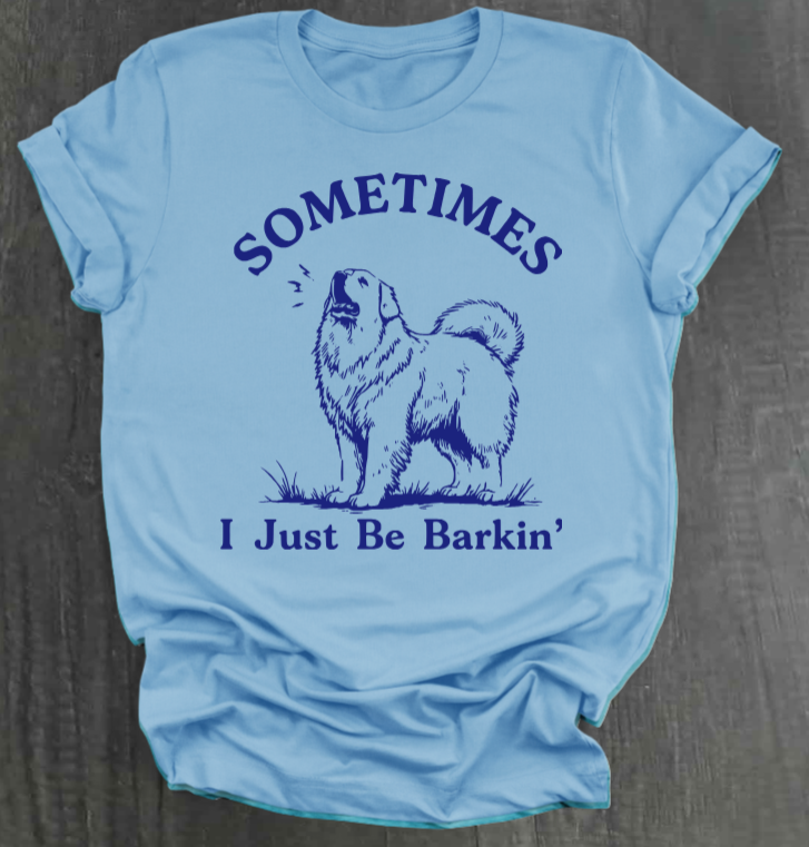 SOMETIMES I JUST BE BARKIN' SHIRT