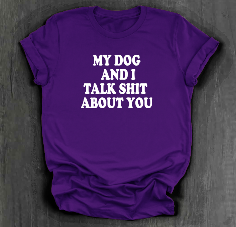 MY DOG AND I TALK SHIT ABOUT YOU SHIRT