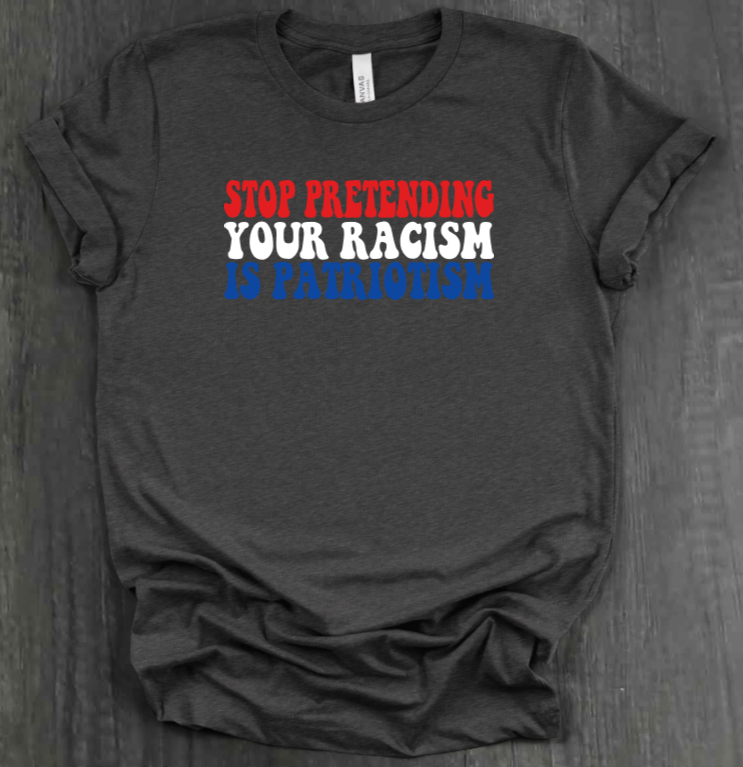 STOP PRETENDING YOUR RACISM IS PATRIOTISM SHIRT