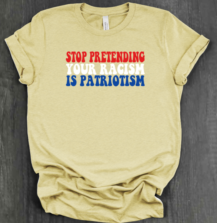 STOP PRETENDING YOUR RACISM IS PATRIOTISM SHIRT
