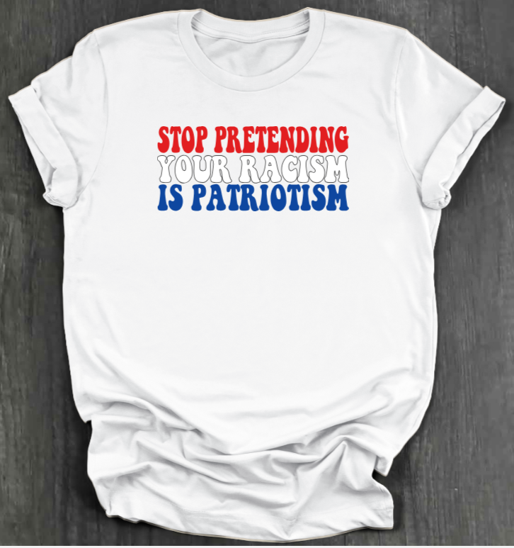 STOP PRETENDING YOUR RACISM IS PATRIOTISM SHIRT