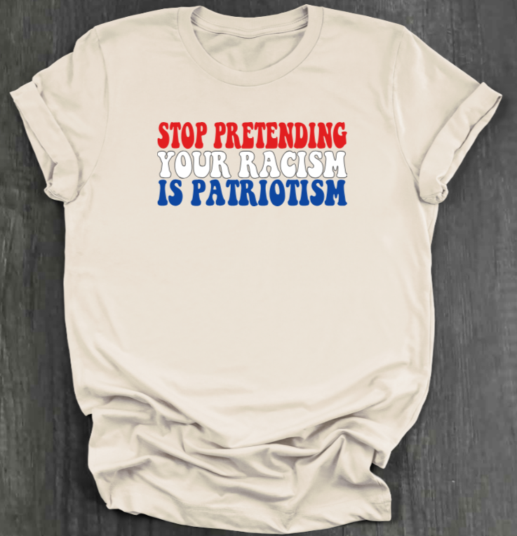 STOP PRETENDING YOUR RACISM IS PATRIOTISM SHIRT