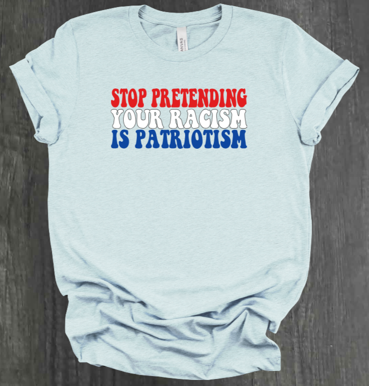 STOP PRETENDING YOUR RACISM IS PATRIOTISM SHIRT