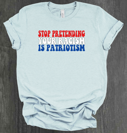 STOP PRETENDING YOUR RACISM IS PATRIOTISM SHIRT