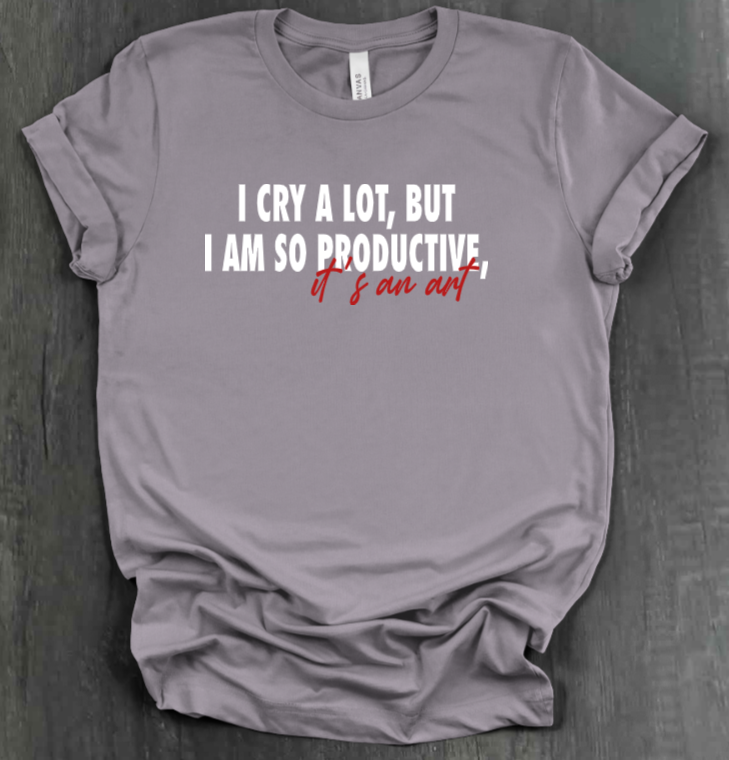 I CRY A LOT, BUT I AM SO PRODUCTIVE, IT’S AN ART SHIRT