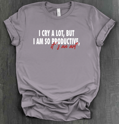 I CRY A LOT, BUT I AM SO PRODUCTIVE, IT’S AN ART SHIRT