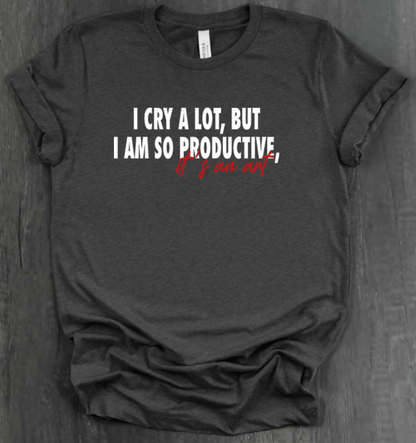 I CRY A LOT, BUT I AM SO PRODUCTIVE, IT’S AN ART SHIRT