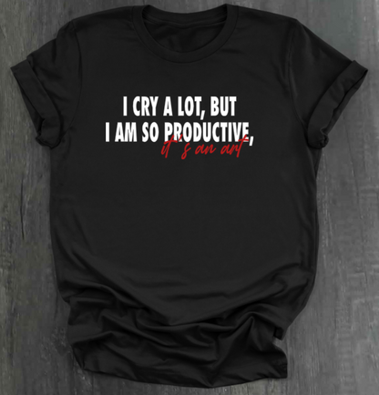 I CRY A LOT, BUT I AM SO PRODUCTIVE, IT’S AN ART SHIRT