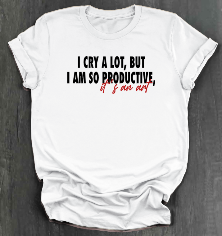 I CRY A LOT, BUT I AM SO PRODUCTIVE, IT’S AN ART SHIRT