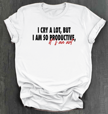 I CRY A LOT, BUT I AM SO PRODUCTIVE, IT’S AN ART SHIRT