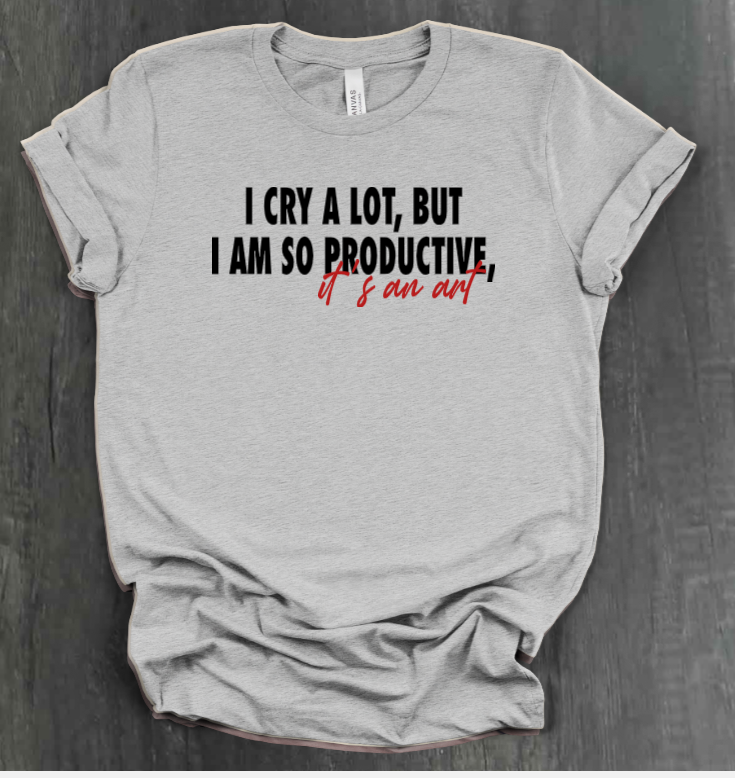 I CRY A LOT, BUT I AM SO PRODUCTIVE, IT’S AN ART SHIRT