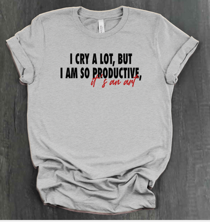 I CRY A LOT, BUT I AM SO PRODUCTIVE, IT’S AN ART SHIRT