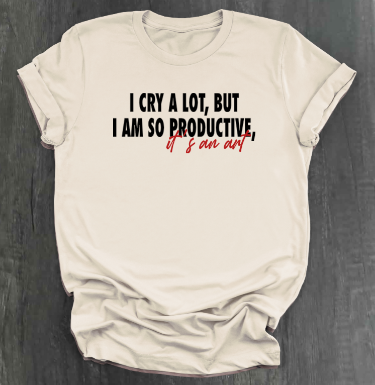 I CRY A LOT, BUT I AM SO PRODUCTIVE, IT’S AN ART SHIRT