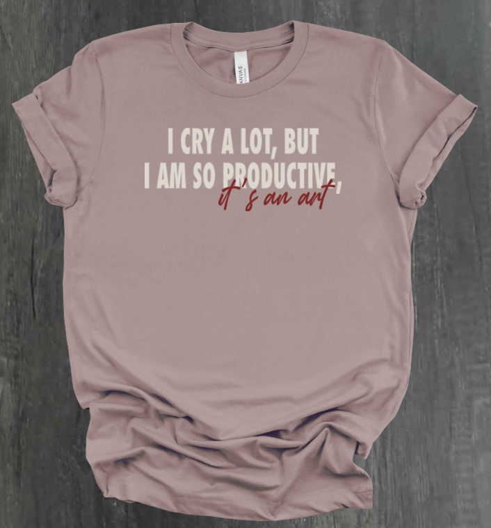 I CRY A LOT, BUT I AM SO PRODUCTIVE, IT’S AN ART SHIRT