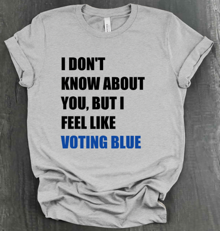 I DON’T KNOW ABOUT YOU BUT I FEEL LIKE VOTING BLUE SHIRT