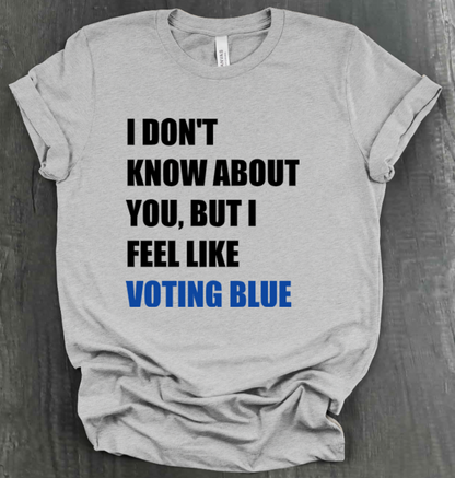 I DON’T KNOW ABOUT YOU BUT I FEEL LIKE VOTING BLUE SHIRT
