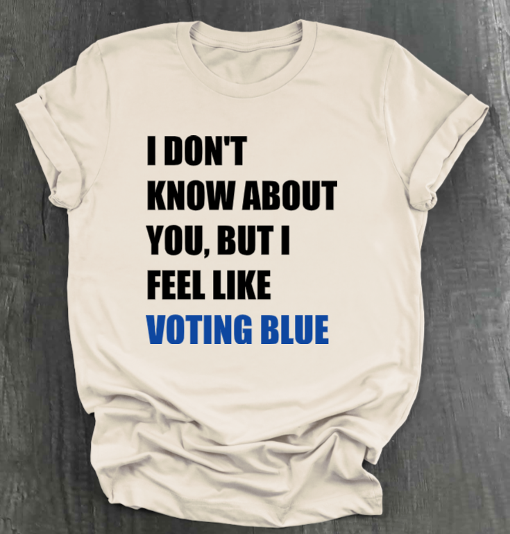 I DON’T KNOW ABOUT YOU BUT I FEEL LIKE VOTING BLUE SHIRT