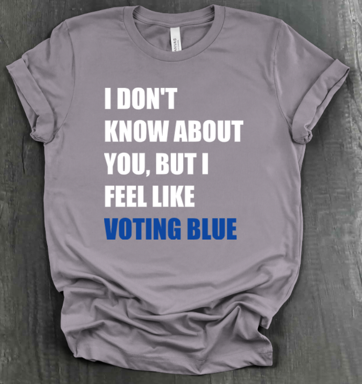 I DON’T KNOW ABOUT YOU BUT I FEEL LIKE VOTING BLUE SHIRT