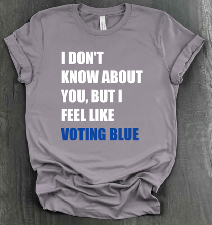 I DON’T KNOW ABOUT YOU BUT I FEEL LIKE VOTING BLUE SHIRT