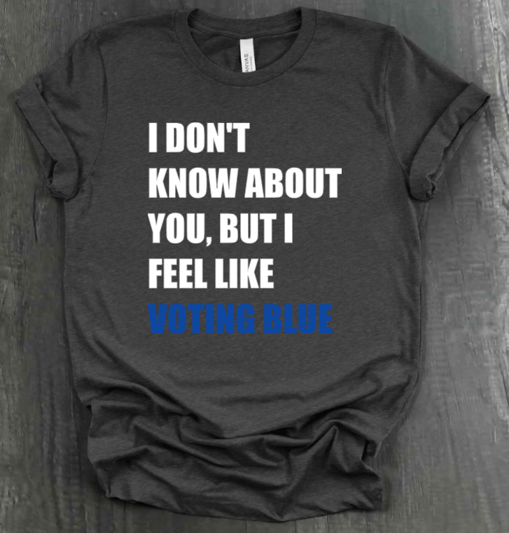 I DON’T KNOW ABOUT YOU BUT I FEEL LIKE VOTING BLUE SHIRT