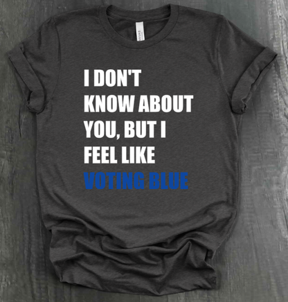 I DON’T KNOW ABOUT YOU BUT I FEEL LIKE VOTING BLUE SHIRT