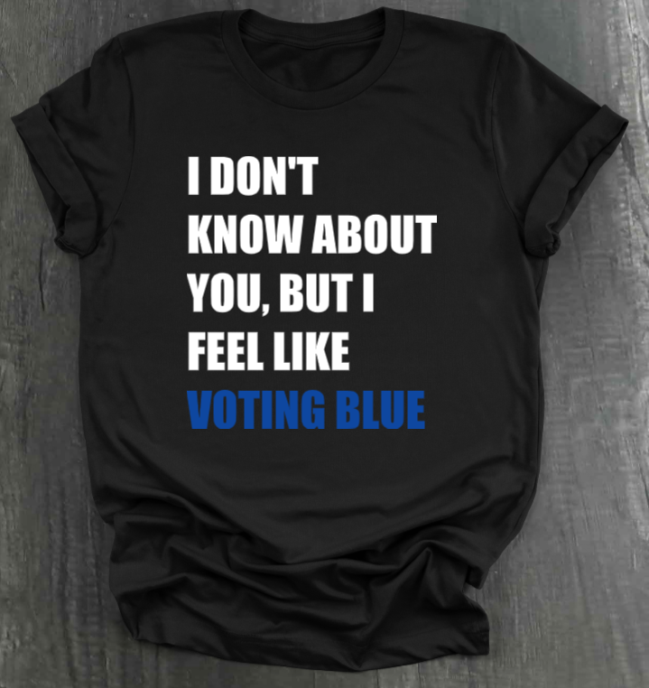 I DON’T KNOW ABOUT YOU BUT I FEEL LIKE VOTING BLUE SHIRT