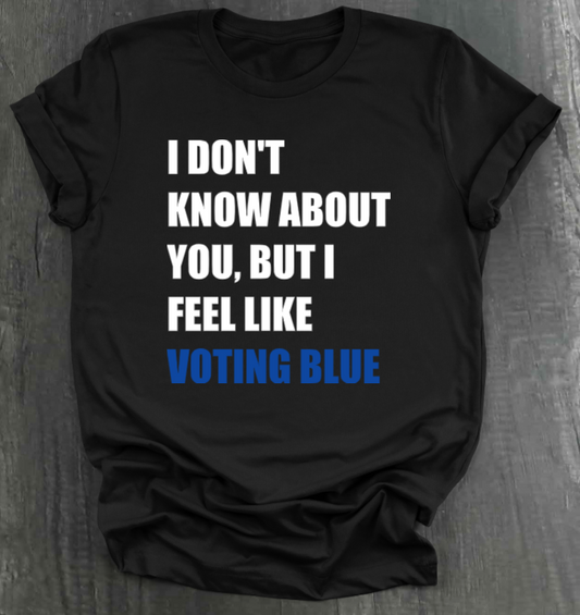 I DON’T KNOW ABOUT YOU BUT I FEEL LIKE VOTING BLUE SHIRT